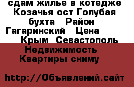 сдам жилье в котедже Козачья ост Голубая бухта › Район ­ Гагаринский › Цена ­ 8 000 - Крым, Севастополь Недвижимость » Квартиры сниму   